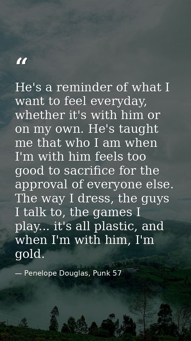He's a reminder of what I want to feel everyday, whether it's with him or on my own. He's taught me that who I am when I — Penelope Douglas, Punk 57