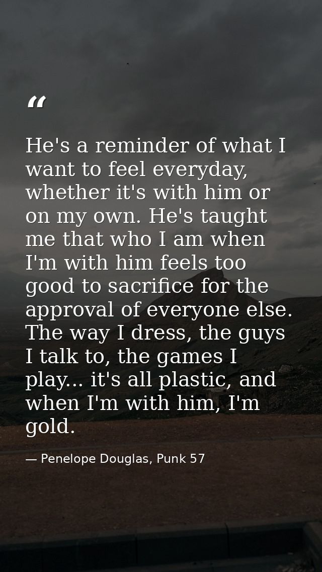 He's a reminder of what I want to feel everyday, whether it's with him or on my own. He's taught me that who I am when I — Penelope Douglas, Punk 57