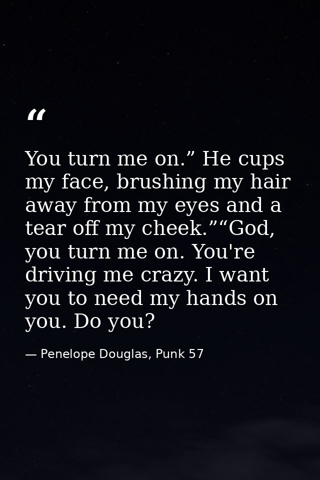 You turn me on.” He cups my face, brushing my hair away from my eyes and a tear off my cheek.”“God, you turn me on. You' — Penelope Douglas, Punk 57