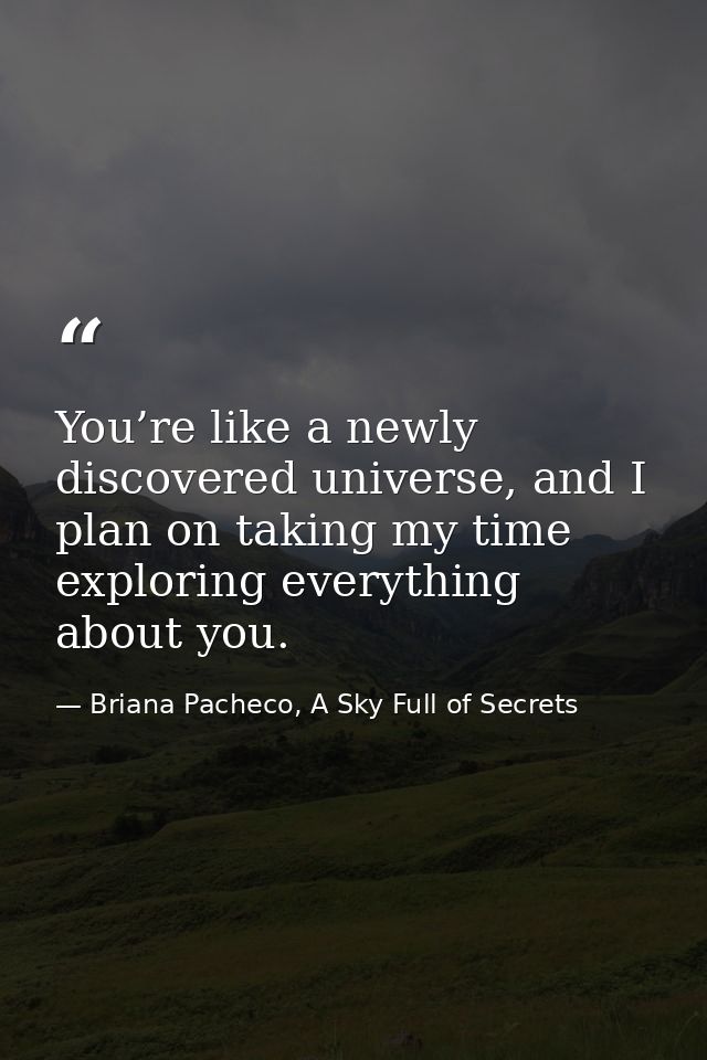 You’re like a newly discovered universe, and I plan on taking my time exploring everything about you. — Briana Pacheco, A Sky Full of Secrets