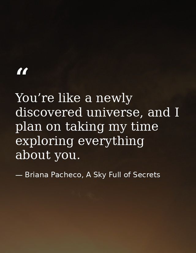 You’re like a newly discovered universe, and I plan on taking my time exploring everything about you. — Briana Pacheco, A Sky Full of Secrets