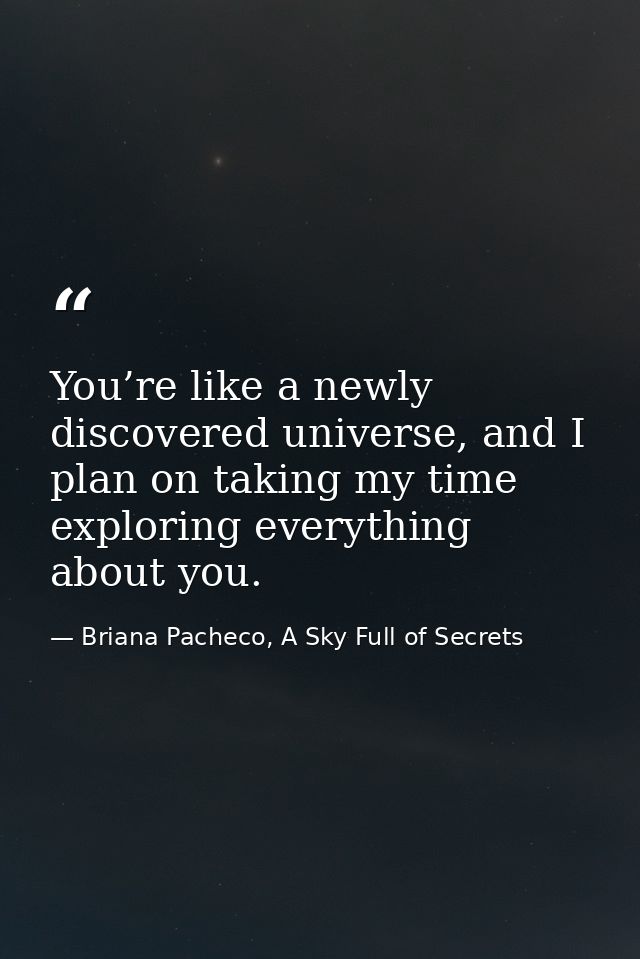 You’re like a newly discovered universe, and I plan on taking my time exploring everything about you. — Briana Pacheco, A Sky Full of Secrets