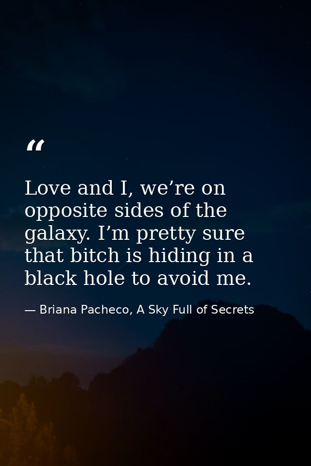 Love and I, we’re on opposite sides of the galaxy. I’m pretty sure that bitch is hiding in a black hole to avoid me. — Briana Pacheco, A Sky Full of Secrets