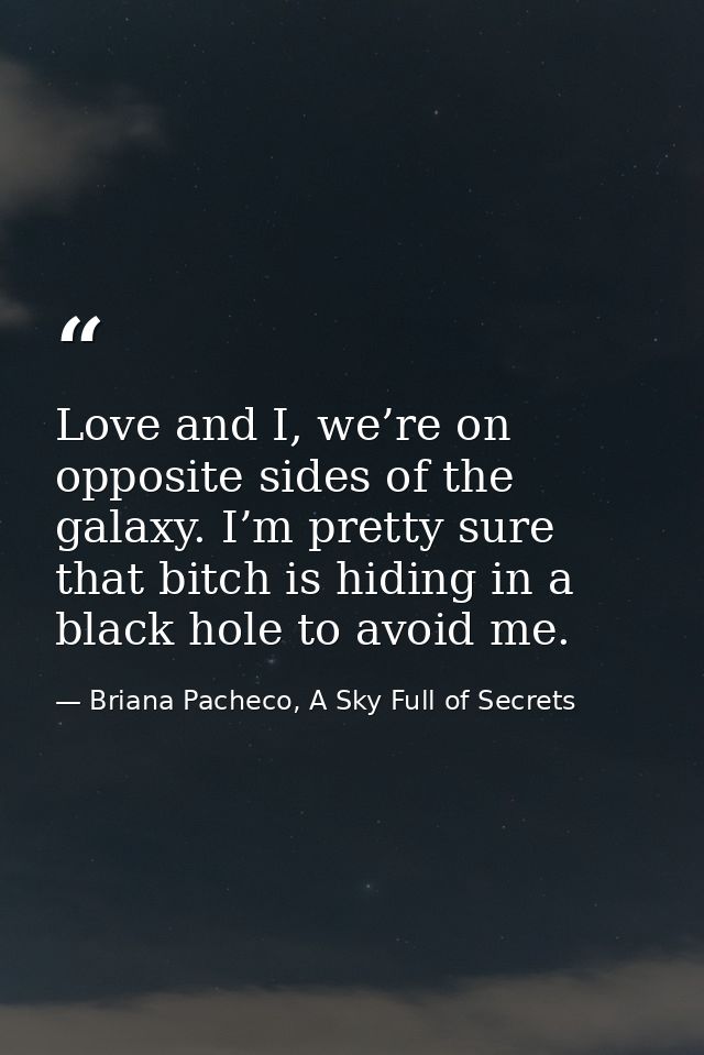 Love and I, we’re on opposite sides of the galaxy. I’m pretty sure that bitch is hiding in a black hole to avoid me. — Briana Pacheco, A Sky Full of Secrets