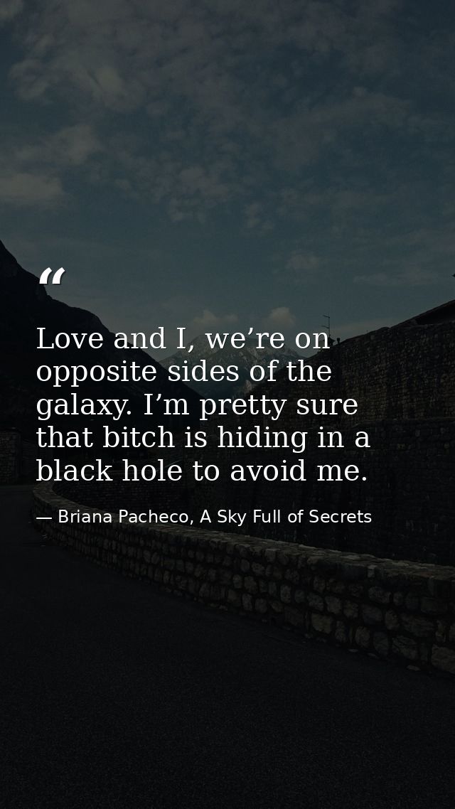 Love and I, we’re on opposite sides of the galaxy. I’m pretty sure that bitch is hiding in a black hole to avoid me. — Briana Pacheco, A Sky Full of Secrets