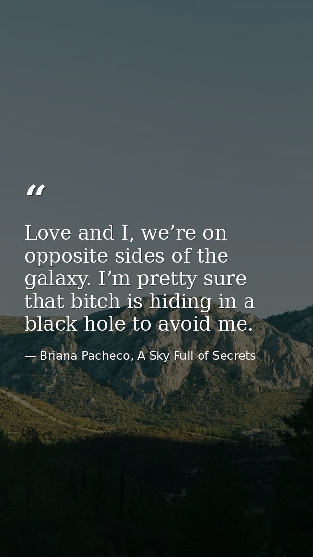 Love and I, we’re on opposite sides of the galaxy. I’m pretty sure that bitch is hiding in a black hole to avoid me. — Briana Pacheco, A Sky Full of Secrets