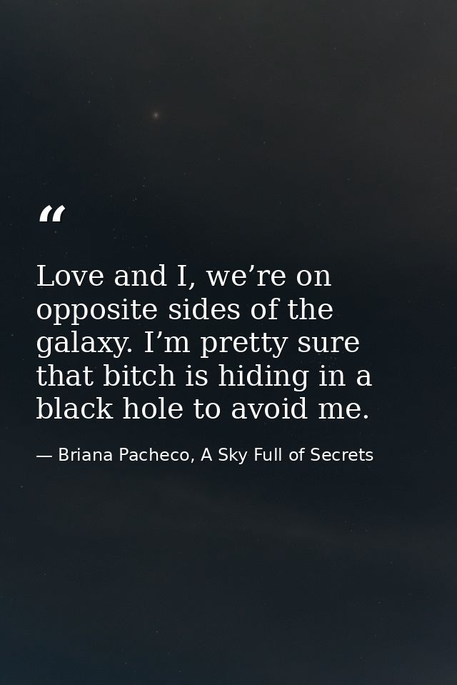 Love and I, we’re on opposite sides of the galaxy. I’m pretty sure that bitch is hiding in a black hole to avoid me. — Briana Pacheco, A Sky Full of Secrets