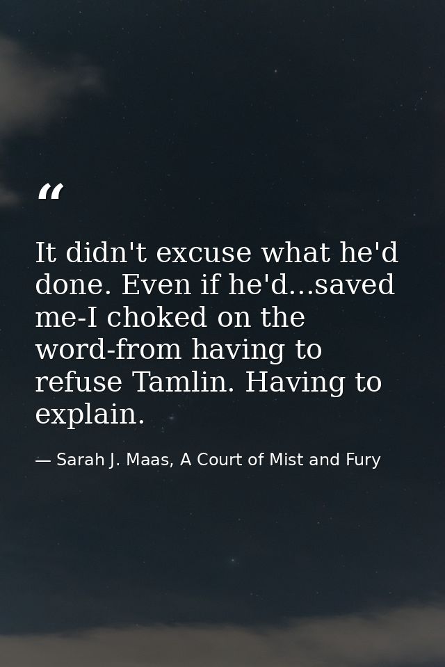 It didn't excuse what he'd done. Even if he'd...saved me-I choked on the word-from having to refuse Tamlin. Having to ex — Sarah J. Maas, A Court of Mist and Fury
