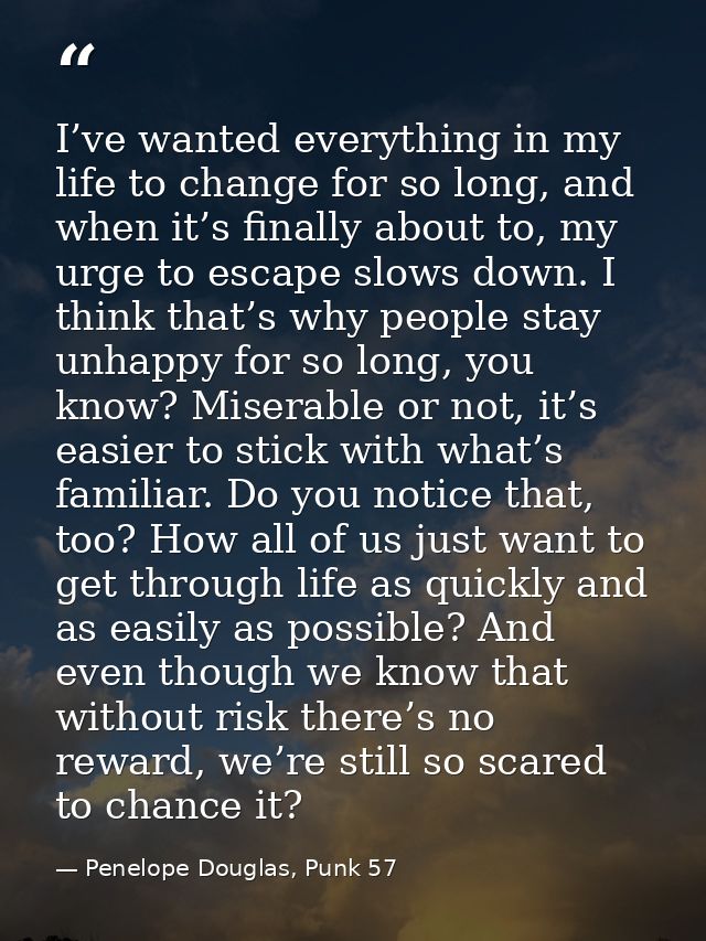 I’ve wanted everything in my life to change for so long, and when it’s finally about to, my urge to escape slows down. I — Penelope Douglas, Punk 57