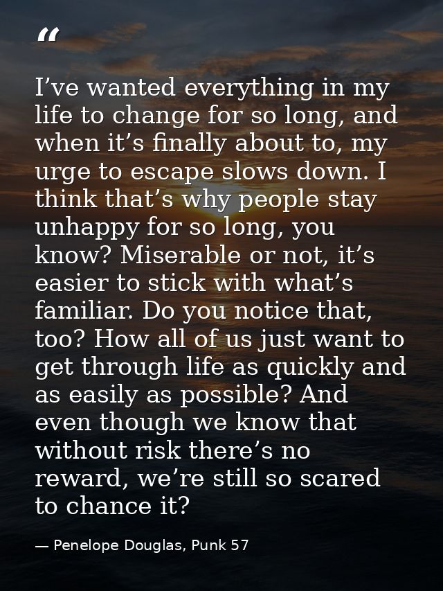 I’ve wanted everything in my life to change for so long, and when it’s finally about to, my urge to escape slows down. I — Penelope Douglas, Punk 57