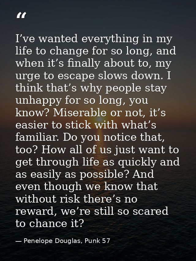 I’ve wanted everything in my life to change for so long, and when it’s finally about to, my urge to escape slows down. I — Penelope Douglas, Punk 57