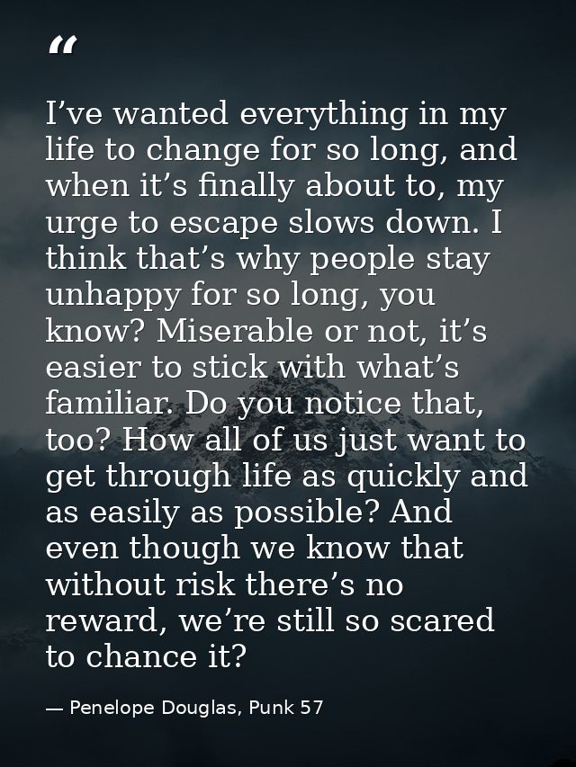 I’ve wanted everything in my life to change for so long, and when it’s finally about to, my urge to escape slows down. I — Penelope Douglas, Punk 57