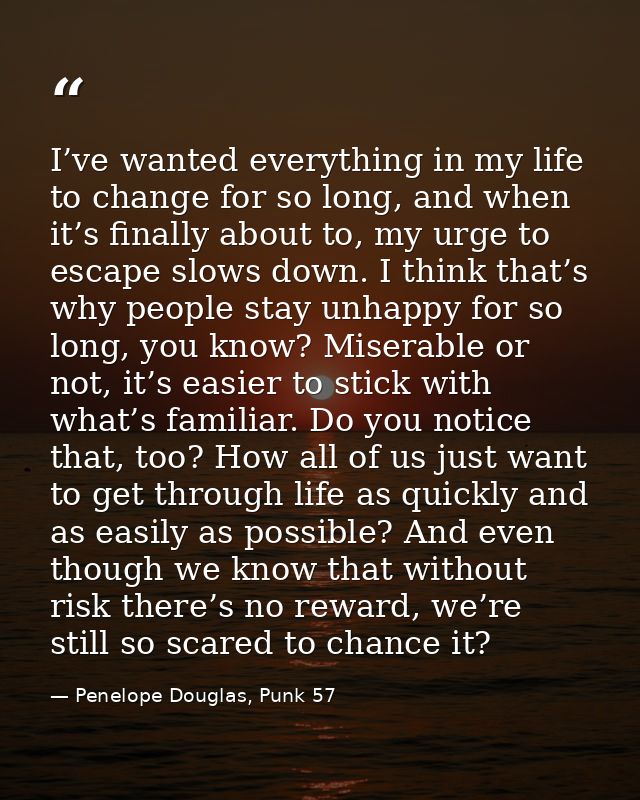 I’ve wanted everything in my life to change for so long, and when it’s finally about to, my urge to escape slows down. I — Penelope Douglas, Punk 57