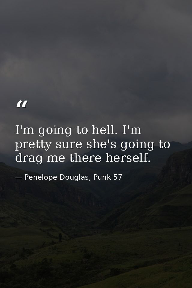 I'm going to hell. I'm pretty sure she's going to drag me there herself. — Penelope Douglas, Punk 57