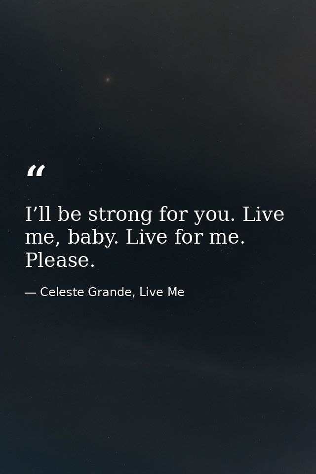 I’ll be strong for you. Live me, baby. Live for me. Please. — Celeste Grande, Live Me