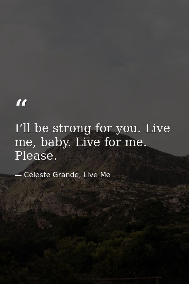 I’ll be strong for you. Live me, baby. Live for me. Please. — Celeste Grande, Live Me