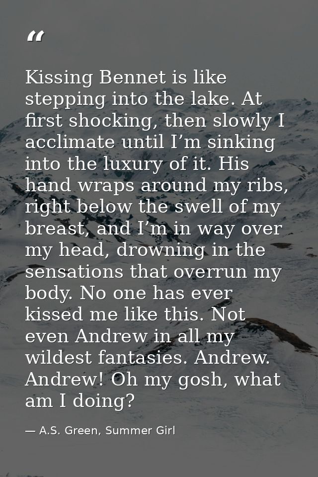 Kissing Bennet is like stepping into the lake. At first shocking, then slowly I acclimate until I’m sinking into the lux — A.S. Green, Summer Girl