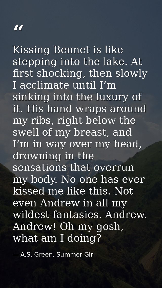 Kissing Bennet is like stepping into the lake. At first shocking, then slowly I acclimate until I’m sinking into the lux — A.S. Green, Summer Girl