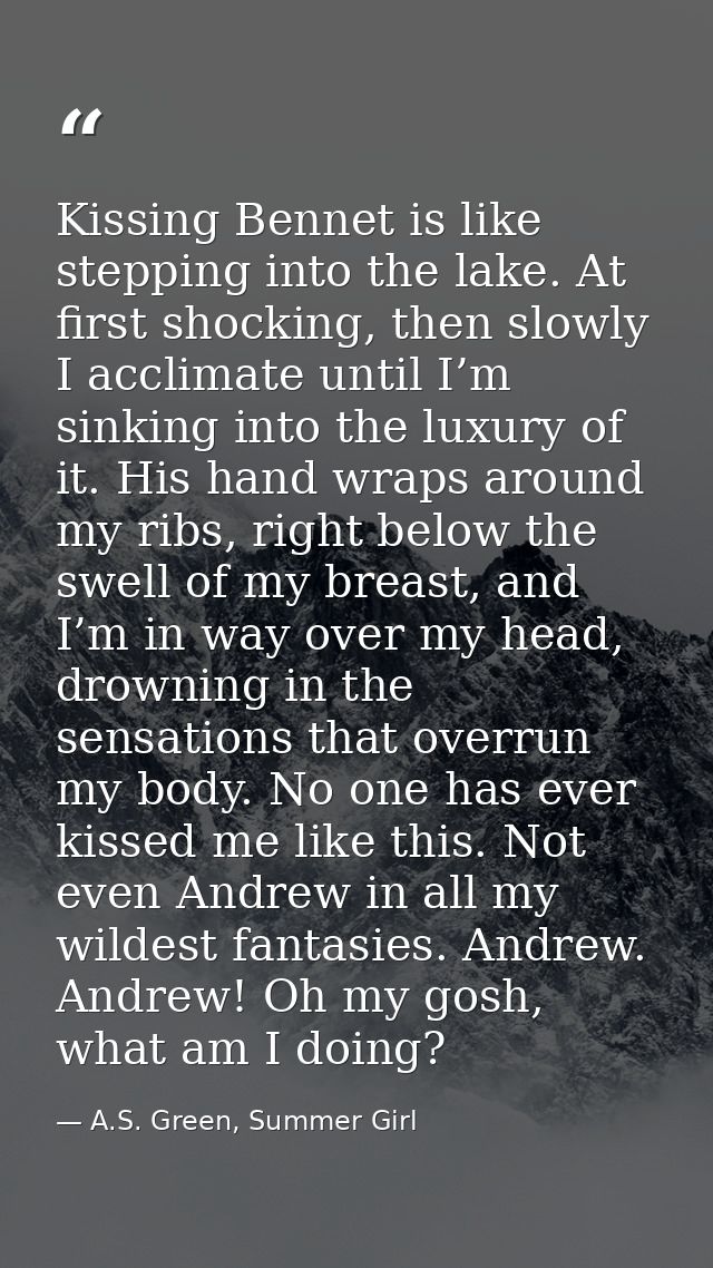 Kissing Bennet is like stepping into the lake. At first shocking, then slowly I acclimate until I’m sinking into the lux — A.S. Green, Summer Girl