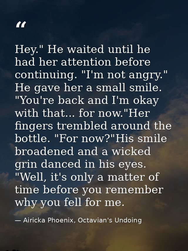 Hey." He waited until he had her attention before continuing. "I'm not angry." He gave her a small smile. "You're back a — Airicka Phoenix, Octavian's Undoing