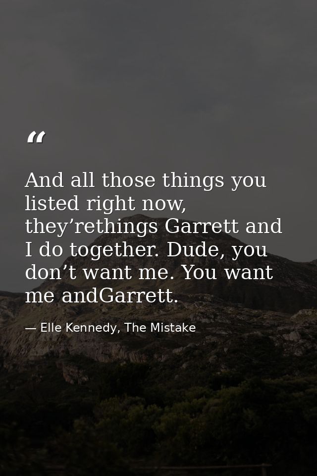 And all those things you listed right now, they’rethings Garrett and I do together. Dude, you don’t want me. You want me — Elle Kennedy, The Mistake