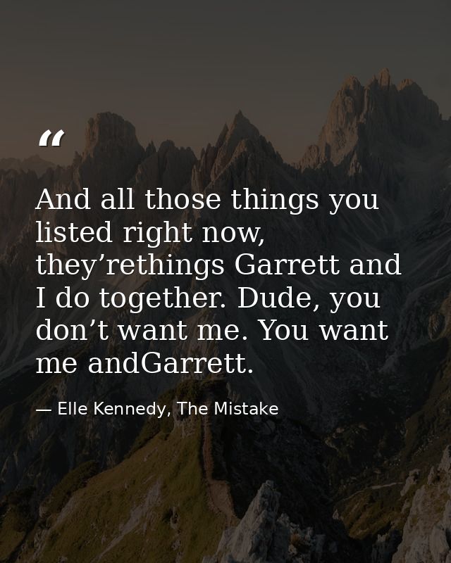 And all those things you listed right now, they’rethings Garrett and I do together. Dude, you don’t want me. You want me — Elle Kennedy, The Mistake