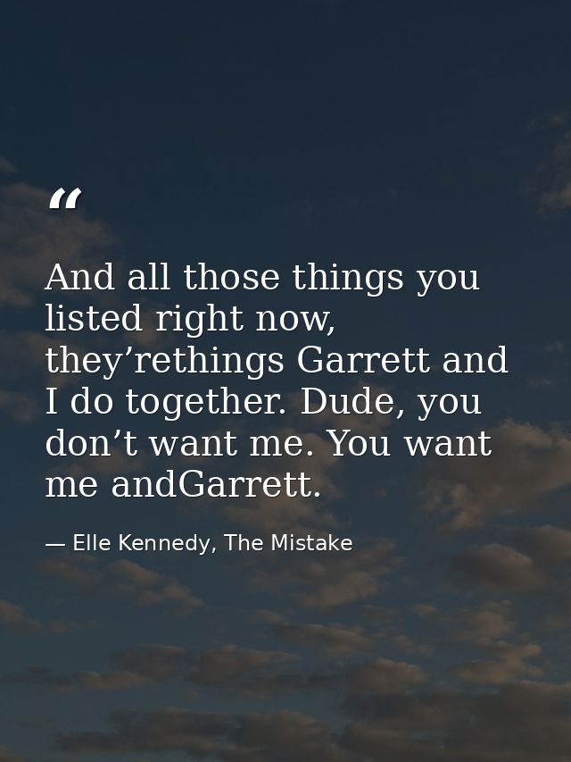 And all those things you listed right now, they’rethings Garrett and I do together. Dude, you don’t want me. You want me — Elle Kennedy, The Mistake