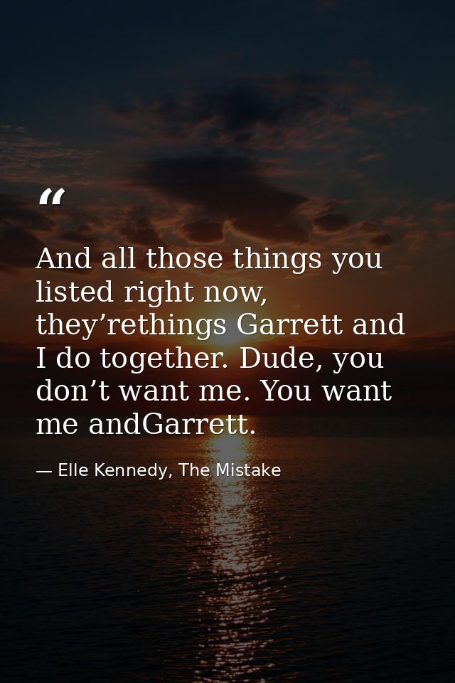 And all those things you listed right now, they’rethings Garrett and I do together. Dude, you don’t want me. You want me — Elle Kennedy, The Mistake