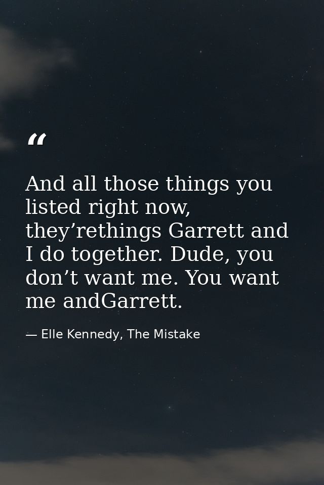 And all those things you listed right now, they’rethings Garrett and I do together. Dude, you don’t want me. You want me — Elle Kennedy, The Mistake