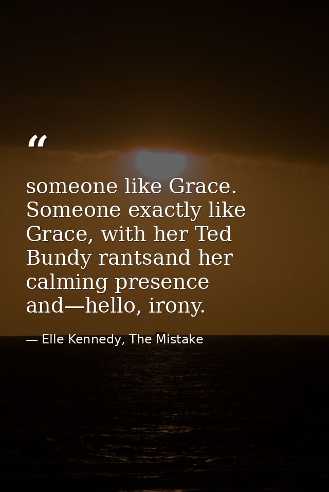 someone like Grace. Someone exactly like Grace, with her Ted Bundy rantsand her calming presence and—hello, irony. — Elle Kennedy, The Mistake