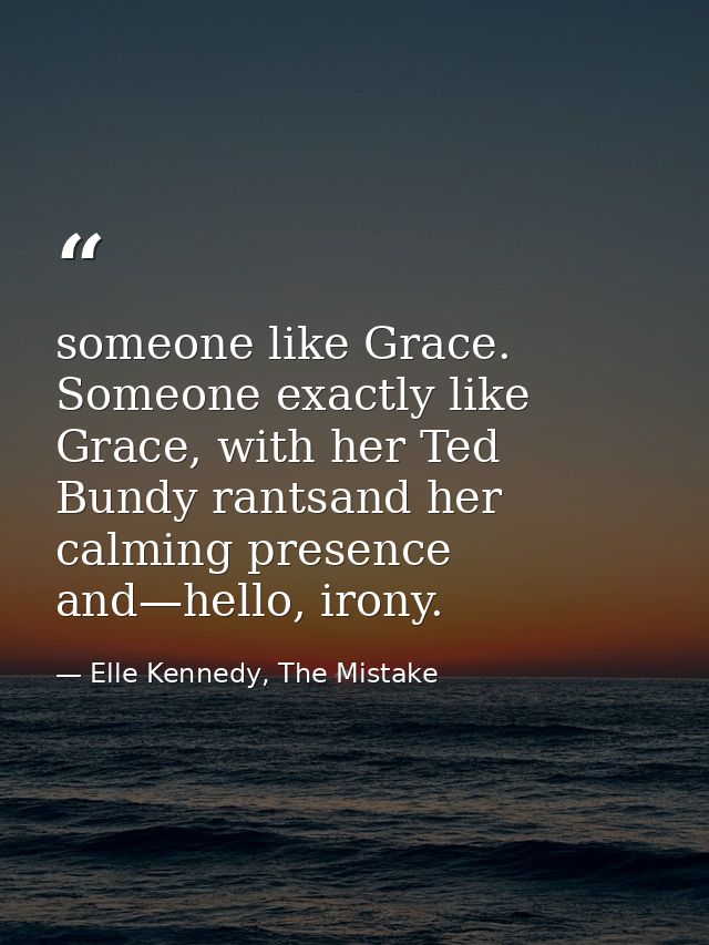 someone like Grace. Someone exactly like Grace, with her Ted Bundy rantsand her calming presence and—hello, irony. — Elle Kennedy, The Mistake