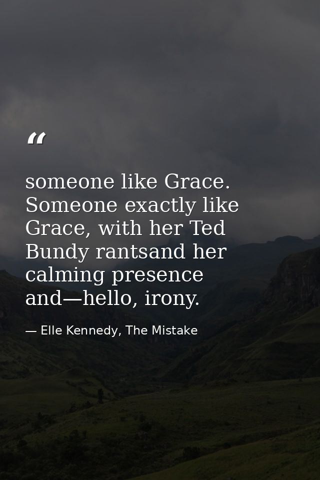 someone like Grace. Someone exactly like Grace, with her Ted Bundy rantsand her calming presence and—hello, irony. — Elle Kennedy, The Mistake