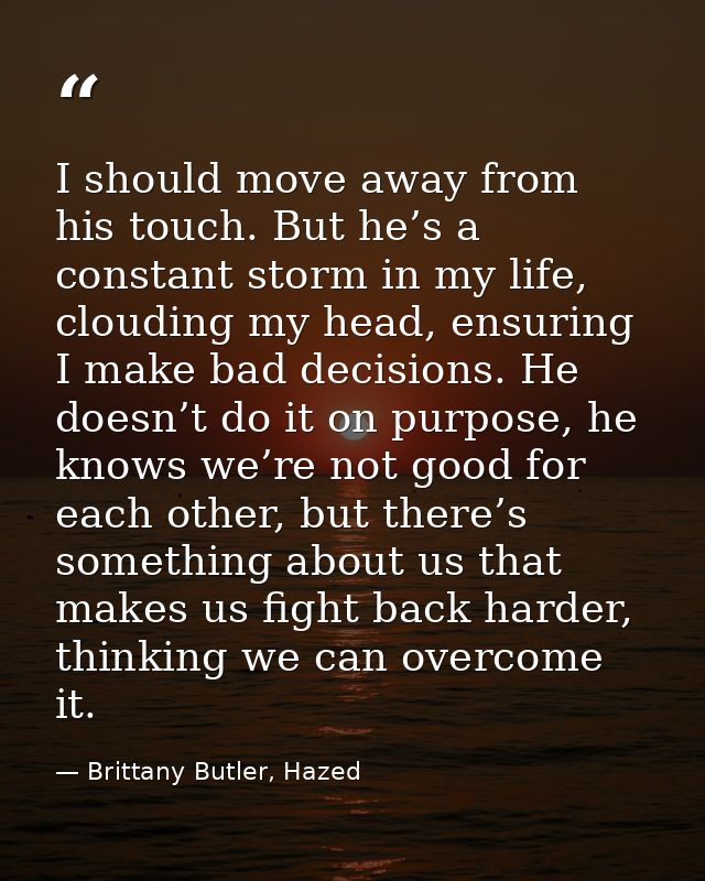 I should move away from his touch. But he’s a constant storm in my life, clouding my head, ensuring I make bad decisions — Brittany Butler, Hazed