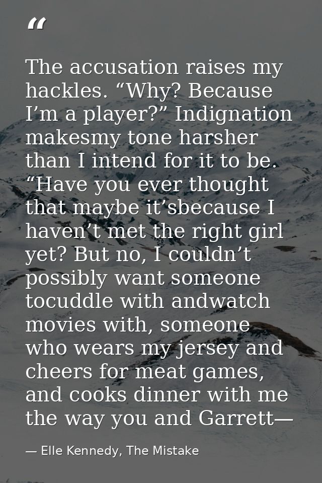 The accusation raises my hackles. “Why? Because I’m a player?” Indignation makesmy tone harsher than I intend for it to  — Elle Kennedy, The Mistake