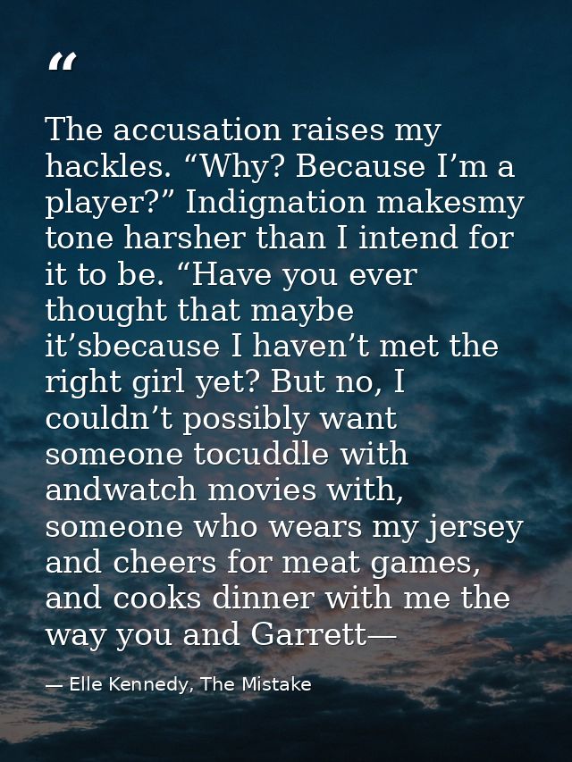 The accusation raises my hackles. “Why? Because I’m a player?” Indignation makesmy tone harsher than I intend for it to  — Elle Kennedy, The Mistake