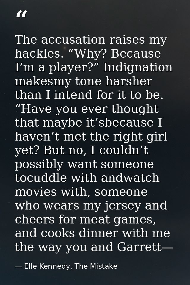 The accusation raises my hackles. “Why? Because I’m a player?” Indignation makesmy tone harsher than I intend for it to  — Elle Kennedy, The Mistake