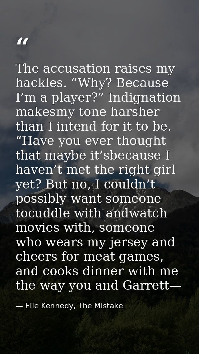 The accusation raises my hackles. “Why? Because I’m a player?” Indignation makesmy tone harsher than I intend for it to  — Elle Kennedy, The Mistake