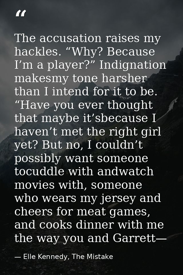 The accusation raises my hackles. “Why? Because I’m a player?” Indignation makesmy tone harsher than I intend for it to  — Elle Kennedy, The Mistake