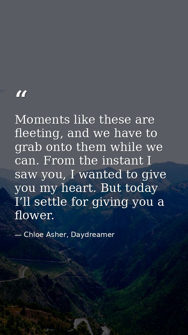Moments like these are fleeting, and we have to grab onto them while we can. From the instant I saw you, I wanted to giv — Chloe Asher, Daydreamer