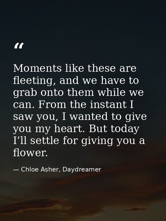 Moments like these are fleeting, and we have to grab onto them while we can. From the instant I saw you, I wanted to giv — Chloe Asher, Daydreamer