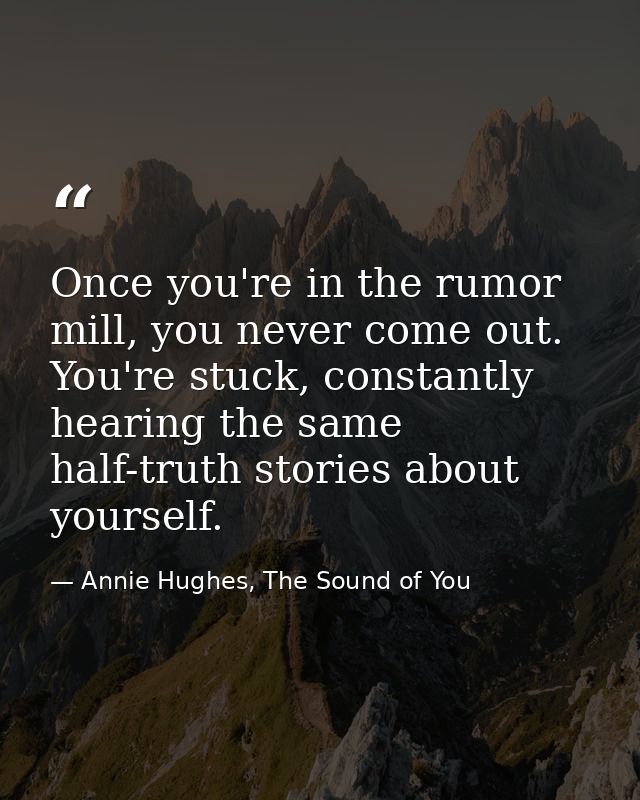 Once you're in the rumor mill, you never come out. You're stuck, constantly hearing the same half-truth stories about yo — Annie Hughes, The Sound of You
