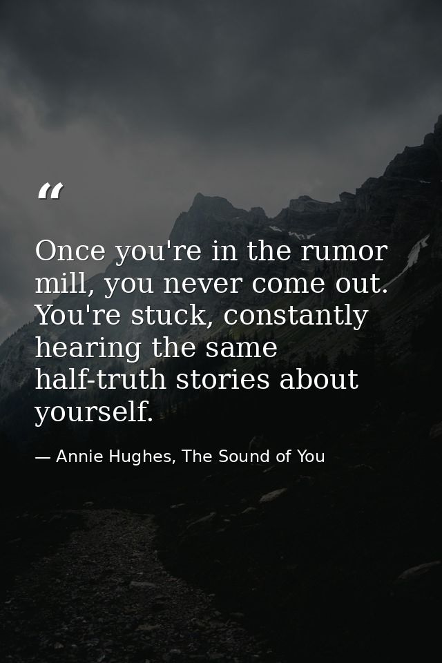 Once you're in the rumor mill, you never come out. You're stuck, constantly hearing the same half-truth stories about yo — Annie Hughes, The Sound of You