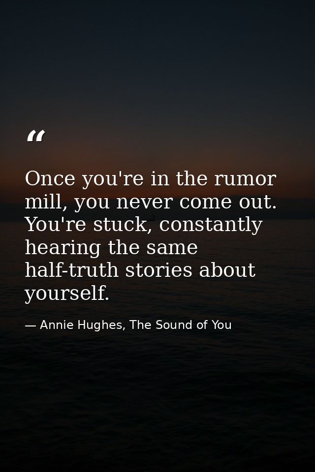 Once you're in the rumor mill, you never come out. You're stuck, constantly hearing the same half-truth stories about yo — Annie Hughes, The Sound of You