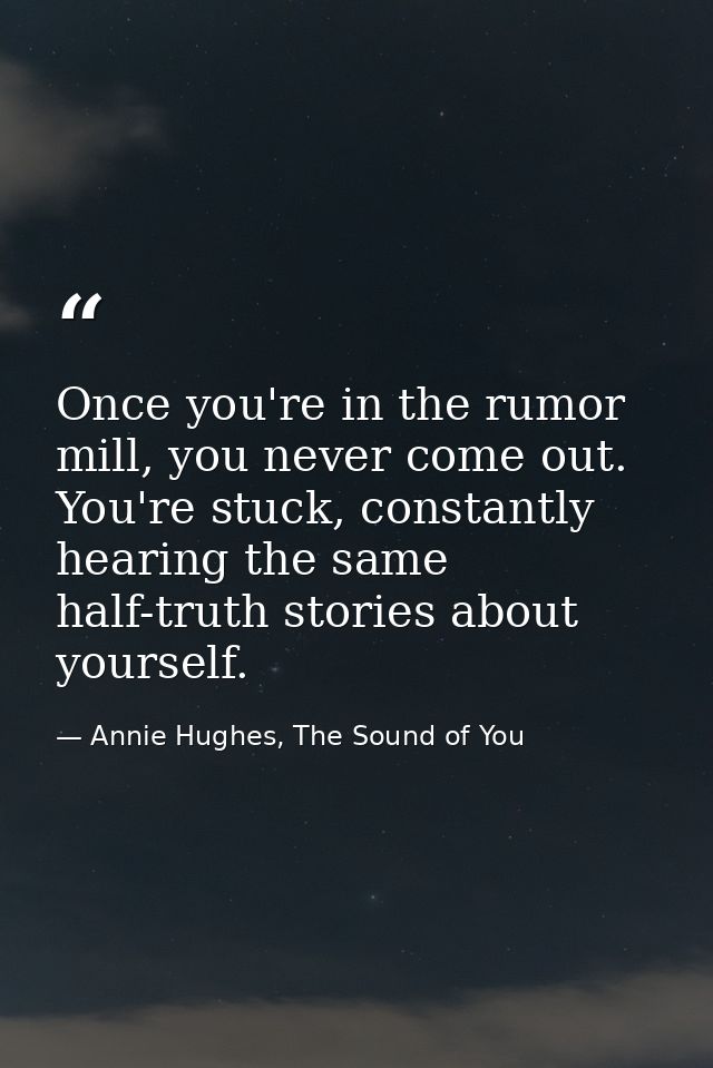 Once you're in the rumor mill, you never come out. You're stuck, constantly hearing the same half-truth stories about yo — Annie Hughes, The Sound of You