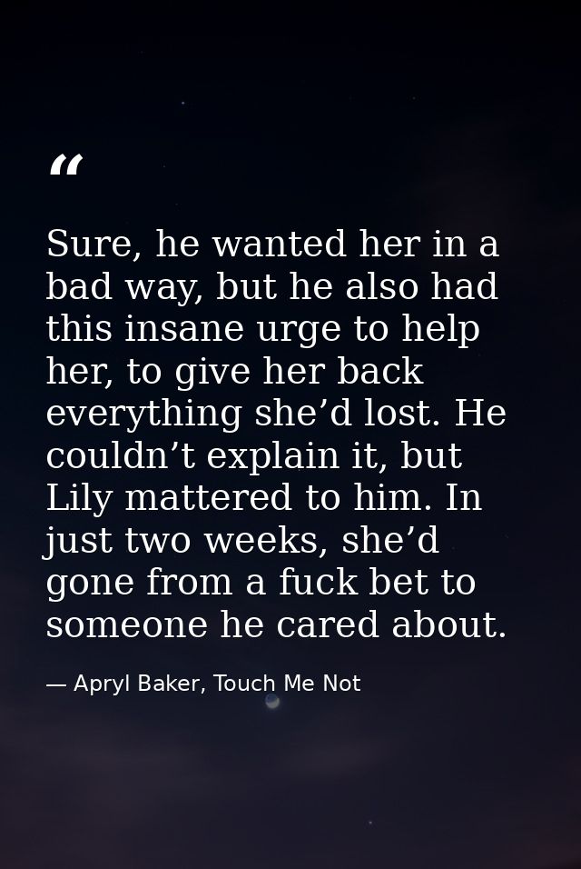 Sure, he wanted her in a bad way, but he also had this insane urge to help her, to give her back everything she’d lost.  — Apryl Baker, Touch Me Not