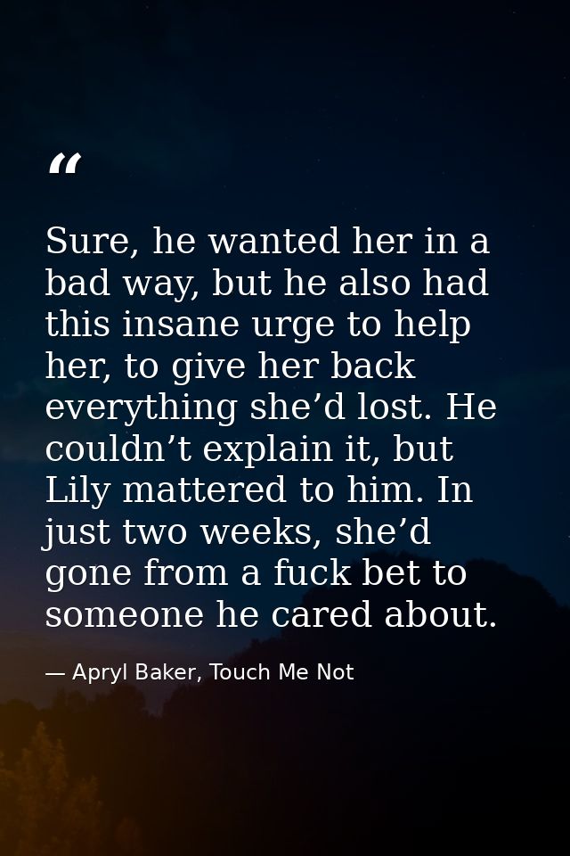 Sure, he wanted her in a bad way, but he also had this insane urge to help her, to give her back everything she’d lost.  — Apryl Baker, Touch Me Not