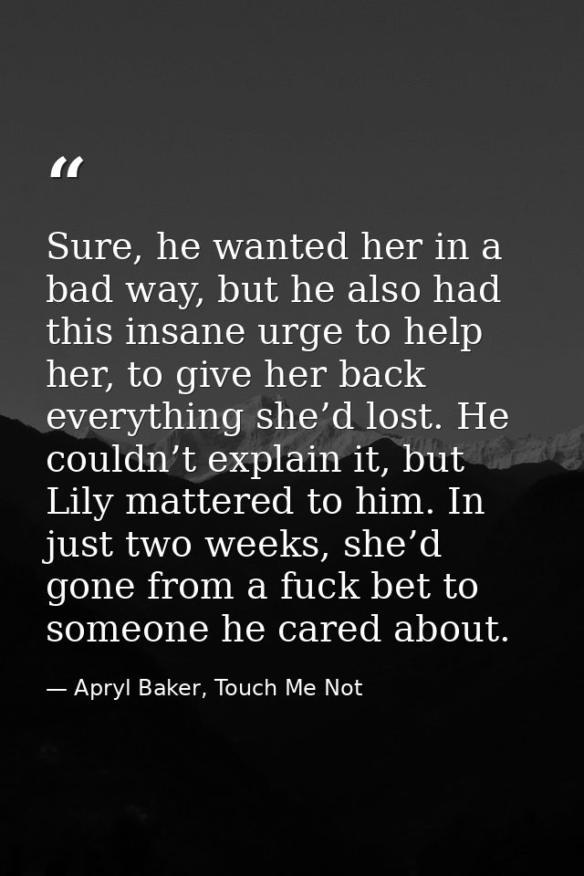 Sure, he wanted her in a bad way, but he also had this insane urge to help her, to give her back everything she’d lost.  — Apryl Baker, Touch Me Not