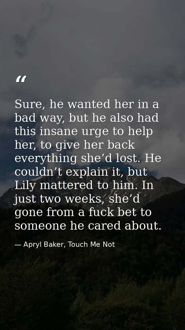 Sure, he wanted her in a bad way, but he also had this insane urge to help her, to give her back everything she’d lost.  — Apryl Baker, Touch Me Not