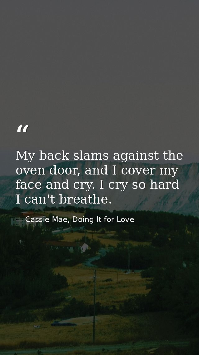 My back slams against the oven door, and I cover my face and cry. I cry so hard I can't breathe. — Cassie Mae, Doing It for Love