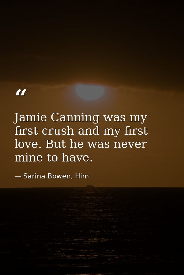 Jamie Canning was my first crush and my first love. But he was never mine to have. — Sarina Bowen, Him
